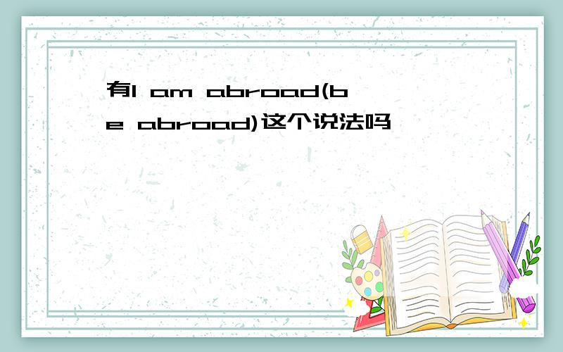 有I am abroad(be abroad)这个说法吗