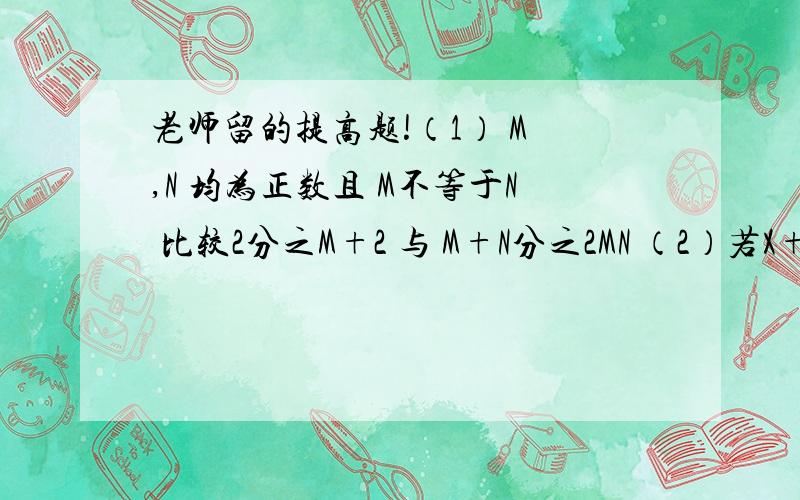 老师留的提高题!（1） M ,N 均为正数且 M不等于N 比较2分之M+2 与 M+N分之2MN （2）若X+Y+Z=3