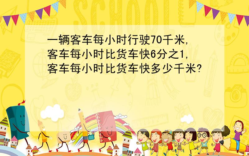 一辆客车每小时行驶70千米,客车每小时比货车快6分之1,客车每小时比货车快多少千米?