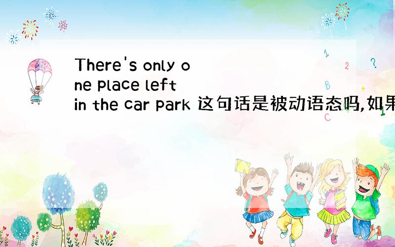 There's only one place left in the car park 这句话是被动语态吗,如果是为什么