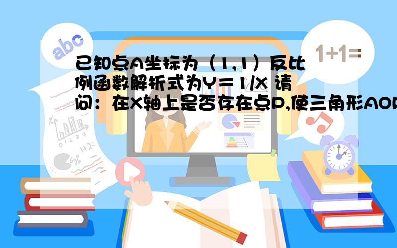 已知点A坐标为（1,1）反比例函数解析式为Y＝1/X 请问：在X轴上是否存在点P,使三角形AOP为等腰三角形?