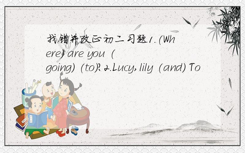 找错并改正初二习题1.(Where) are you (going) (to)?2.Lucy,lily (and) To