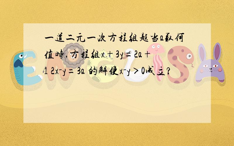 一道二元一次方程组题当a取何值时,方程组x+3y=2a+1 2x-y=3a 的解使x-y＞0成立?