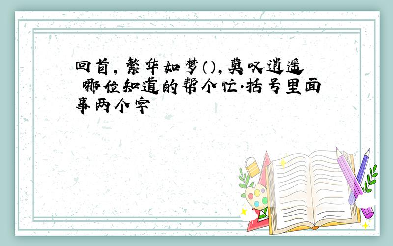 回首,繁华如梦（）,莫叹逍遥 哪位知道的帮个忙.括号里面事两个字