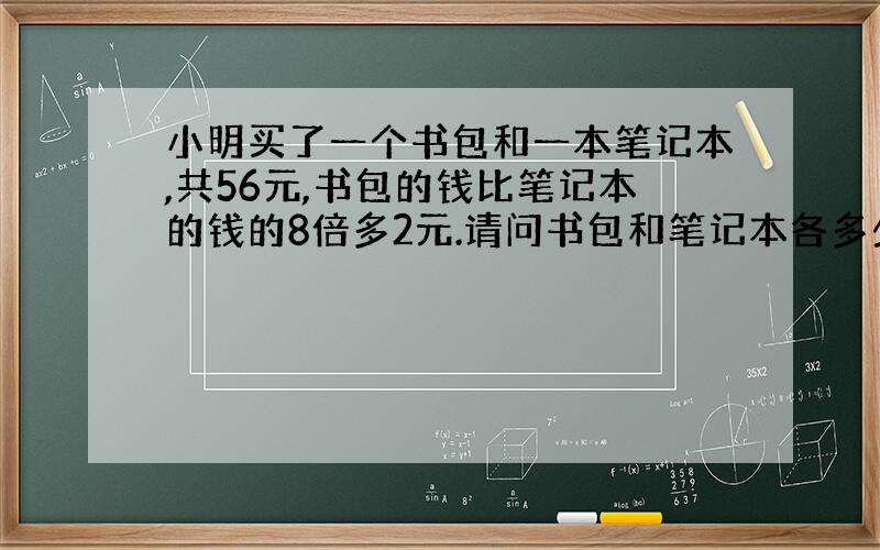 小明买了一个书包和一本笔记本,共56元,书包的钱比笔记本的钱的8倍多2元.请问书包和笔记本各多少元.