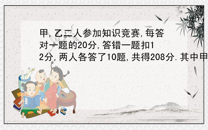 甲,乙二人参加知识竞赛,每答对一题的20分,答错一题扣12分,两人各答了10题,共得208分.其中甲比已多得64分