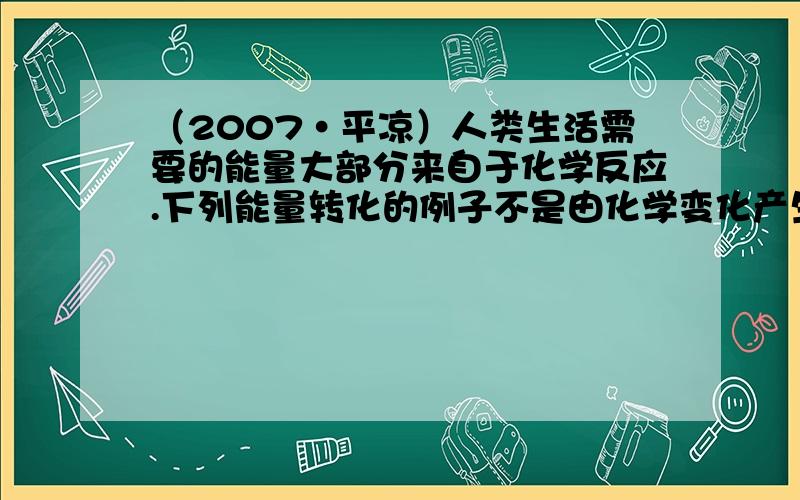 （2007•平凉）人类生活需要的能量大部分来自于化学反应.下列能量转化的例子不是由化学变化产生（　　）