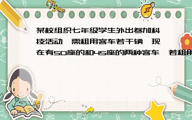 某校组织七年级学生外出参加科技活动,需租用客车若干辆,现在有50座的和45座的两种客车,若租用50座的客车刚好坐满,若租