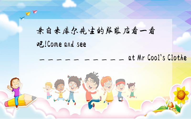 亲自来库尔先生的服装店看一看吧!Come and see _____ _____ at Mr Cool's Clothe