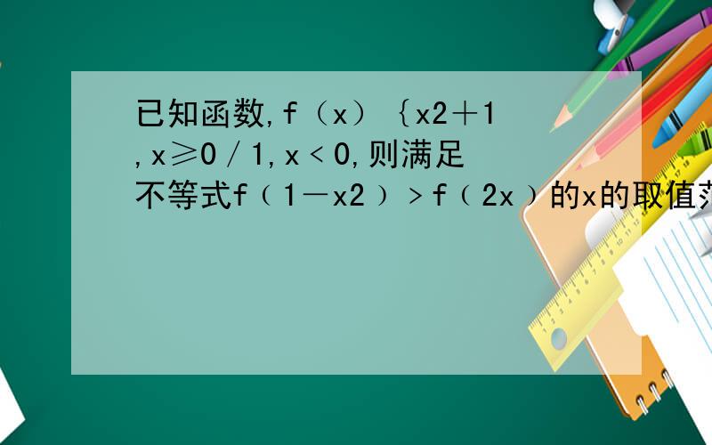 已知函数,f（x）｛x2＋1,x≥0／1,x﹤0,则满足不等式f﹙1－x2﹚﹥f﹙2x﹚的x的取值范