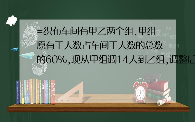 =织布车间有甲乙两个组,甲组原有工人数占车间工人数的总数的60％,现从甲组调14人到乙组,调整后甲组工