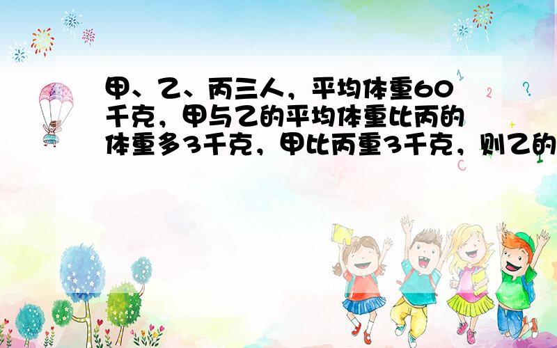 甲、乙、丙三人，平均体重60千克，甲与乙的平均体重比丙的体重多3千克，甲比丙重3千克，则乙的体重为______千克．