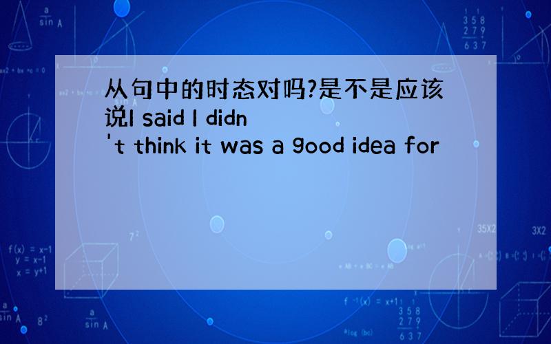 从句中的时态对吗?是不是应该说I said I didn't think it was a good idea for