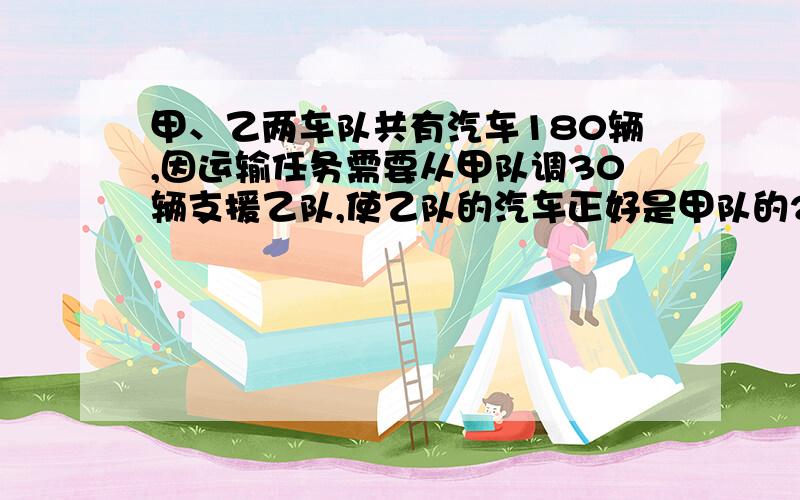 甲、乙两车队共有汽车180辆,因运输任务需要从甲队调30辆支援乙队,使乙队的汽车正好是甲队的2倍.甲、乙