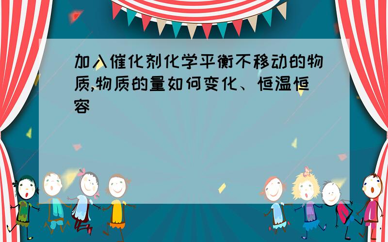 加入催化剂化学平衡不移动的物质,物质的量如何变化、恒温恒容