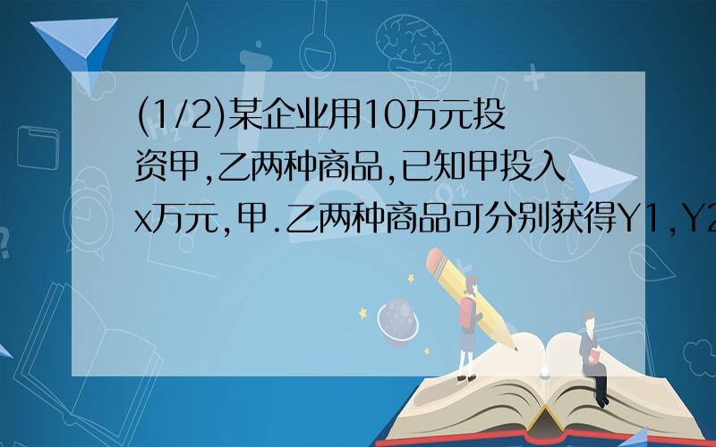 (1/2)某企业用10万元投资甲,乙两种商品,已知甲投入x万元,甲.乙两种商品可分别获得Y1,Y2万元的利润,...