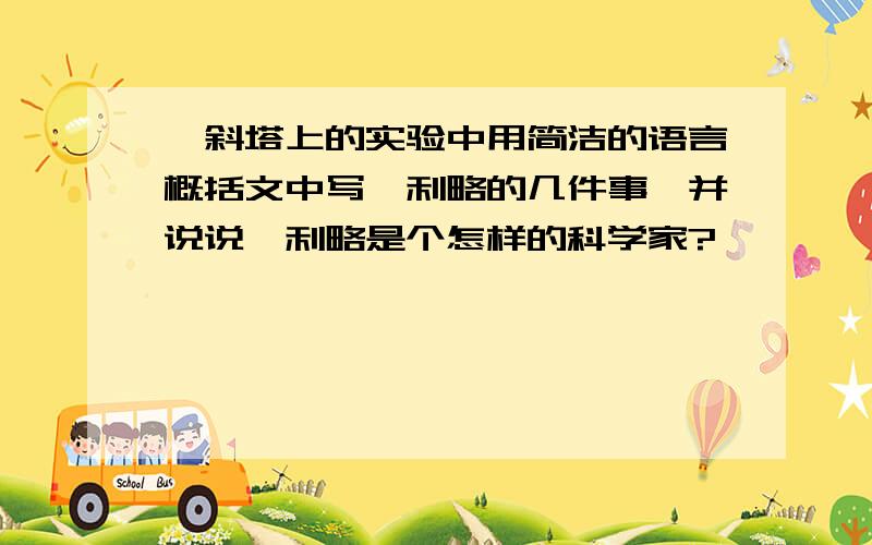 《斜塔上的实验中用简洁的语言概括文中写伽利略的几件事,并说说伽利略是个怎样的科学家?