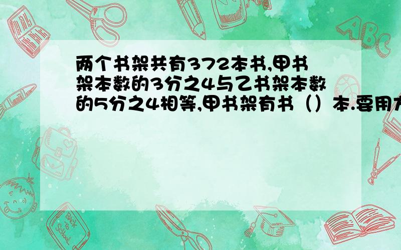 两个书架共有372本书,甲书架本数的3分之4与乙书架本数的5分之4相等,甲书架有书（）本.要用方程