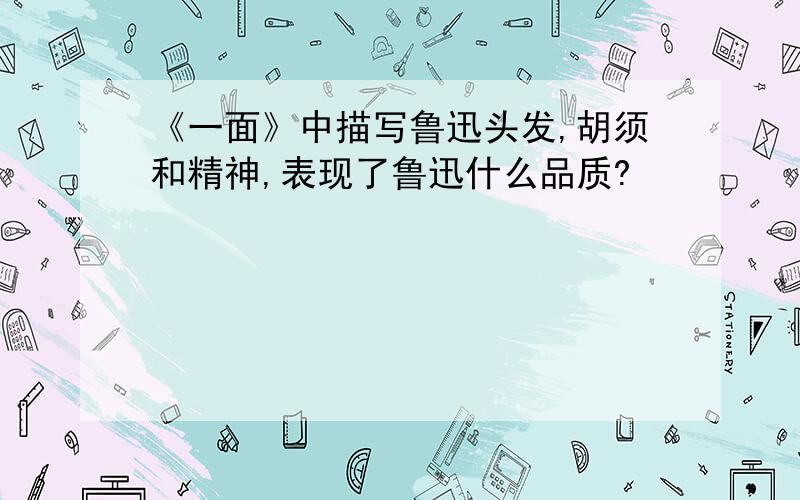 《一面》中描写鲁迅头发,胡须和精神,表现了鲁迅什么品质?