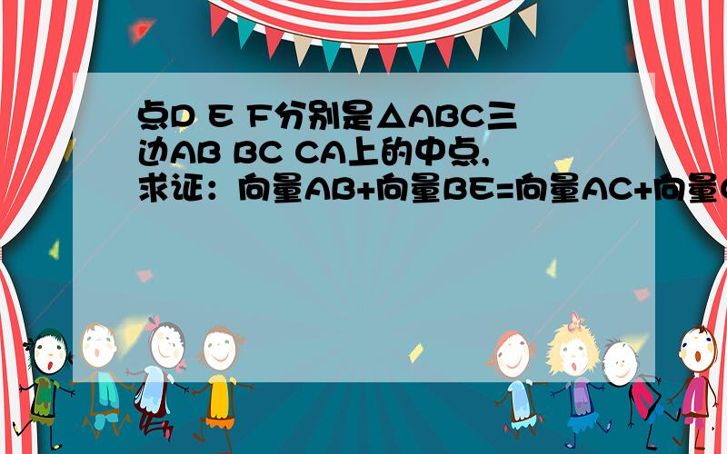 点D E F分别是△ABC三边AB BC CA上的中点,求证：向量AB+向量BE=向量AC+向量CE 和向量EA+向量F