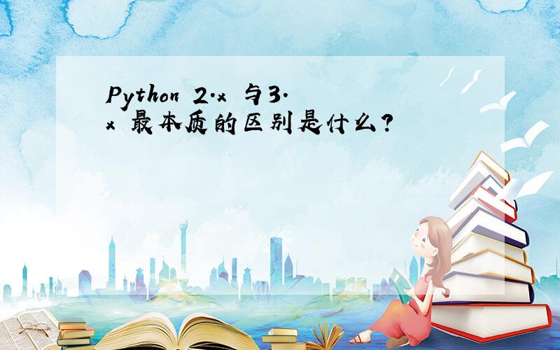 Python 2.x 与3.x 最本质的区别是什么?