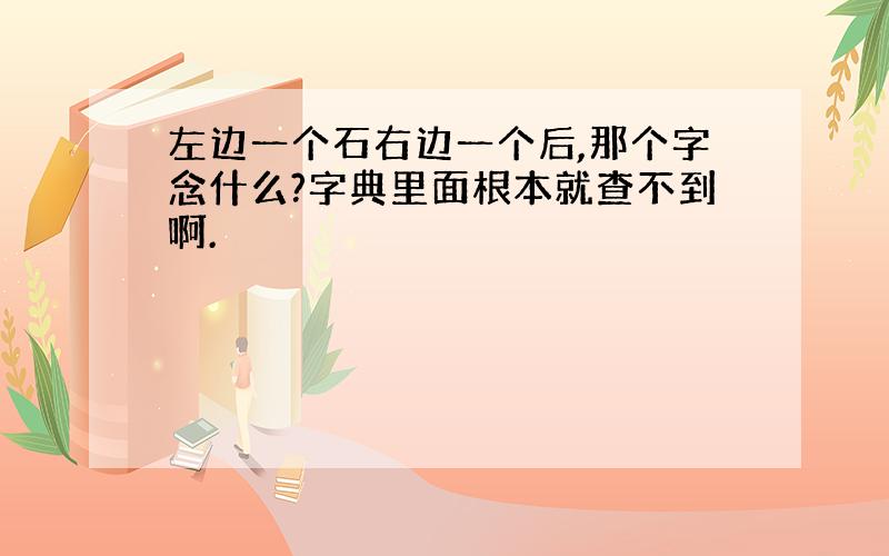 左边一个石右边一个后,那个字念什么?字典里面根本就查不到啊.