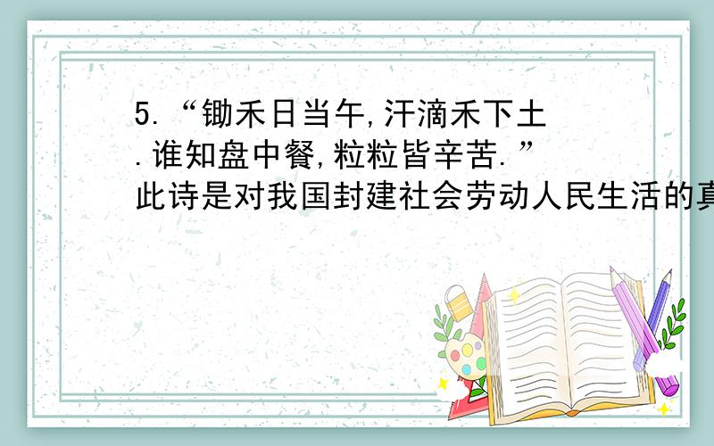 5.“锄禾日当午,汗滴禾下土.谁知盘中餐,粒粒皆辛苦.”此诗是对我国封建社会劳动人民生活的真实写照.它所反映的当时社会最