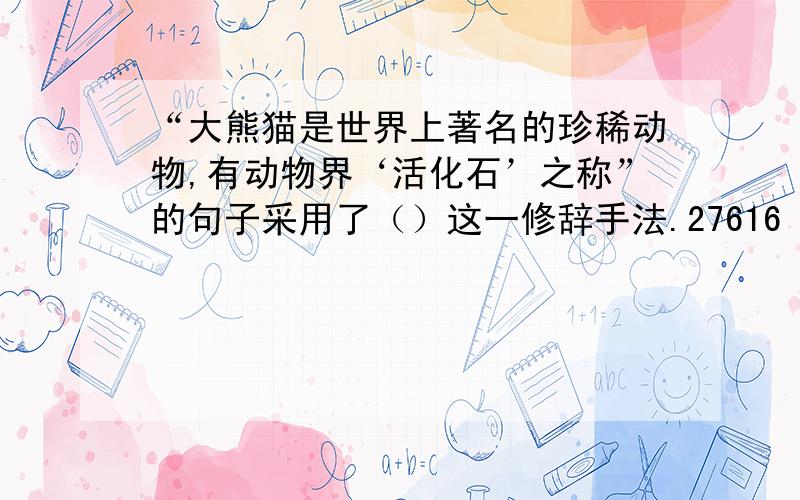 “大熊猫是世界上著名的珍稀动物,有动物界‘活化石’之称”的句子采用了（）这一修辞手法.27616