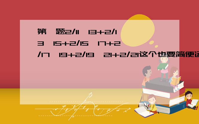 第一题2/11*13+2/13*15+2/15*17+2/17*19+2/19*21+2/21这个也要简便运算