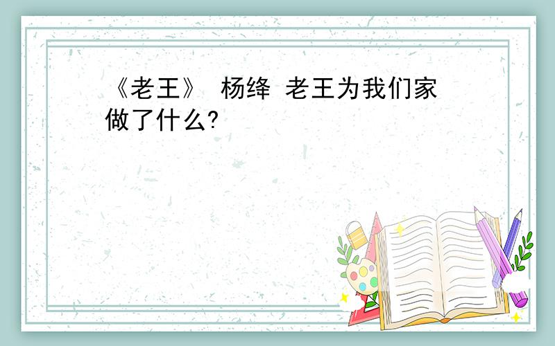 《老王》 杨绛 老王为我们家做了什么?