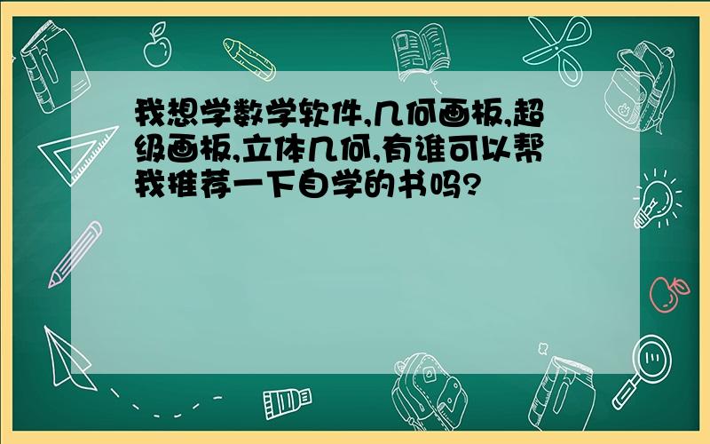 我想学数学软件,几何画板,超级画板,立体几何,有谁可以帮我推荐一下自学的书吗?