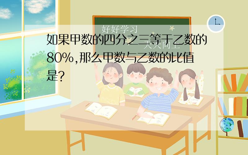 如果甲数的四分之三等于乙数的80%,那么甲数与乙数的比值是?