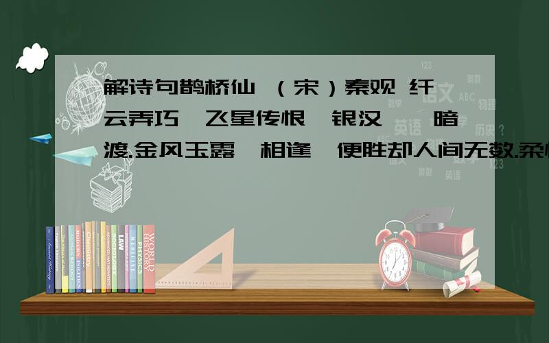 解诗句鹊桥仙 （宋）秦观 纤云弄巧,飞星传恨,银汉迢迢暗渡.金风玉露一相逢,便胜却人间无数.柔情似