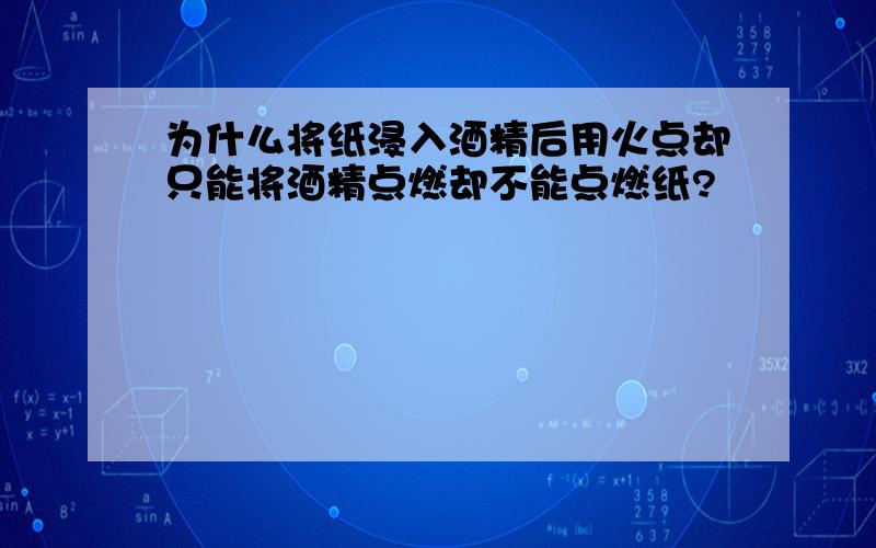 为什么将纸浸入酒精后用火点却只能将酒精点燃却不能点燃纸?