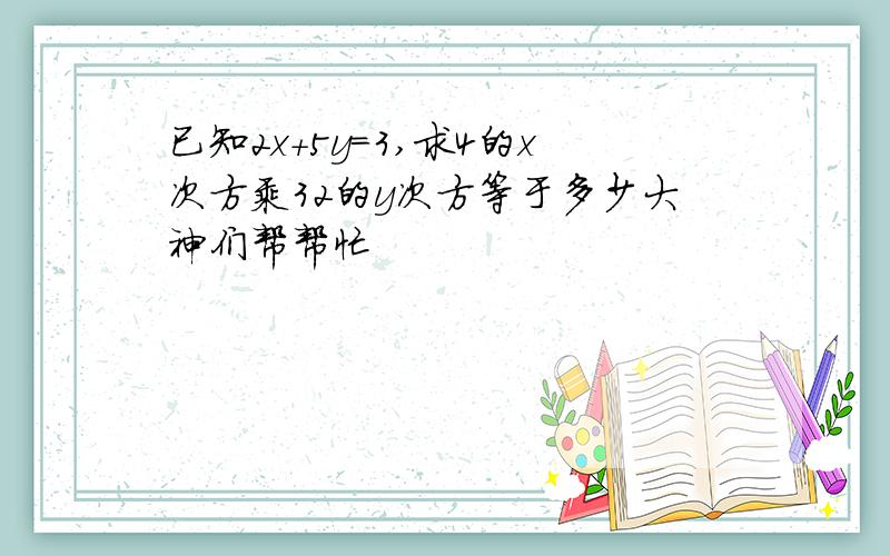 已知2x+5y=3,求4的x次方乘32的y次方等于多少大神们帮帮忙