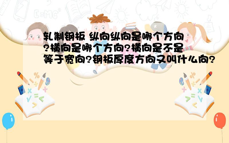 轧制钢板 纵向纵向是哪个方向?横向是哪个方向?横向是不是等于宽向?钢板厚度方向又叫什么向?