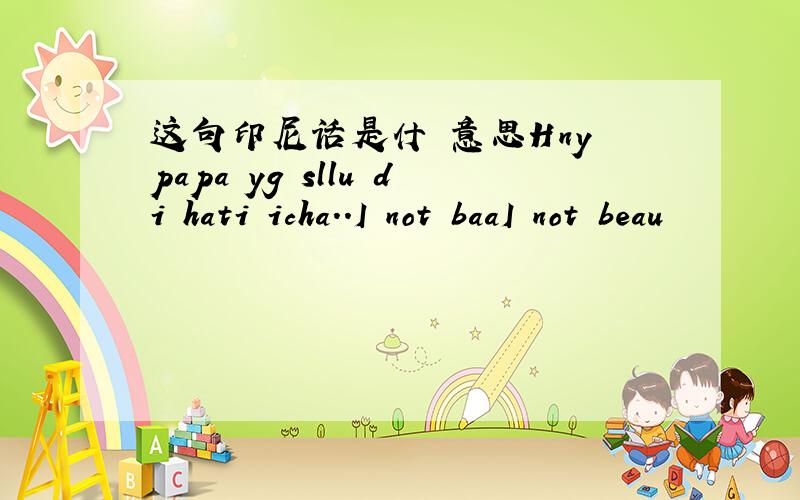 这句印尼话是什麼意思Hny papa yg sllu di hati icha..I not baaI not beau