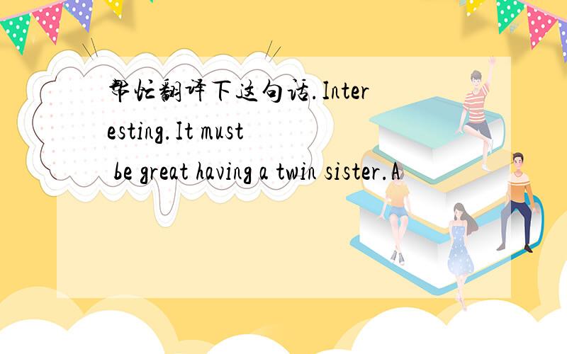 帮忙翻译下这句话.Interesting.It must be great having a twin sister.A