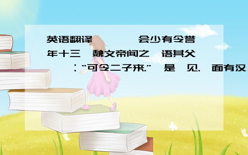 英语翻译鈡毓、鈡会少有令誉,年十三,魏文帝闻之,语其父鈡繇曰：“可令二子来.”於是敕见.毓面有汉,帝曰：“卿面何以汉?”