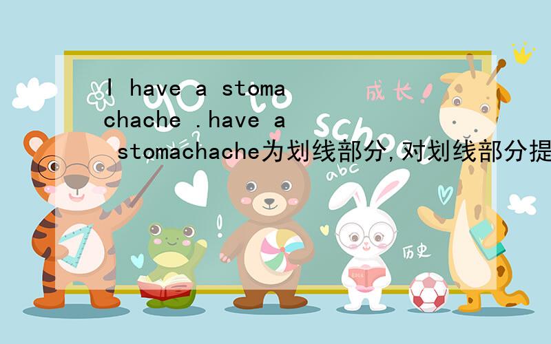 I have a stomachache .have a stomachache为划线部分,对划线部分提问