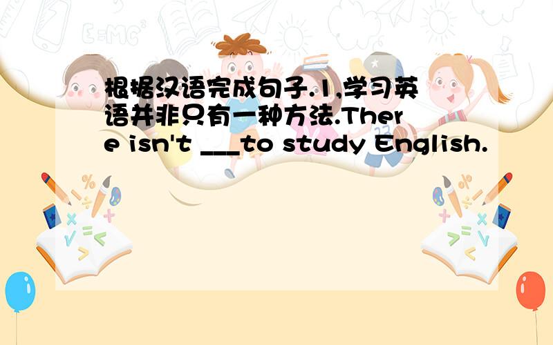 根据汉语完成句子.1,学习英语并非只有一种方法.There isn't ___to study English.