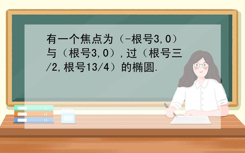 有一个焦点为（-根号3,0）与（根号3,0）,过（根号三/2,根号13/4）的椭圆.