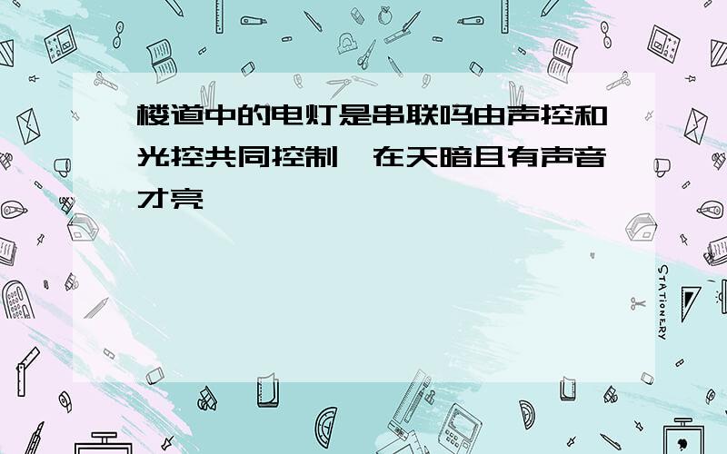 楼道中的电灯是串联吗由声控和光控共同控制,在天暗且有声音才亮,