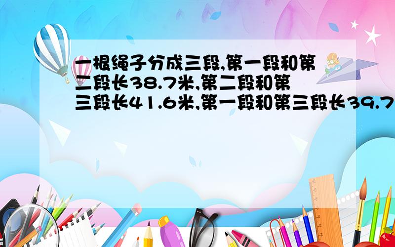 一根绳子分成三段,第一段和第二段长38.7米,第二段和第三段长41.6米,第一段和第三段长39.7米.三段绳子