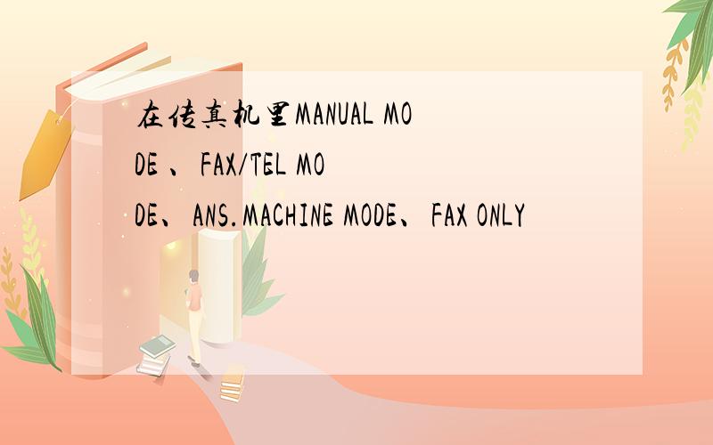 在传真机里MANUAL MODE 、FAX/TEL MODE、ANS.MACHINE MODE、FAX ONLY