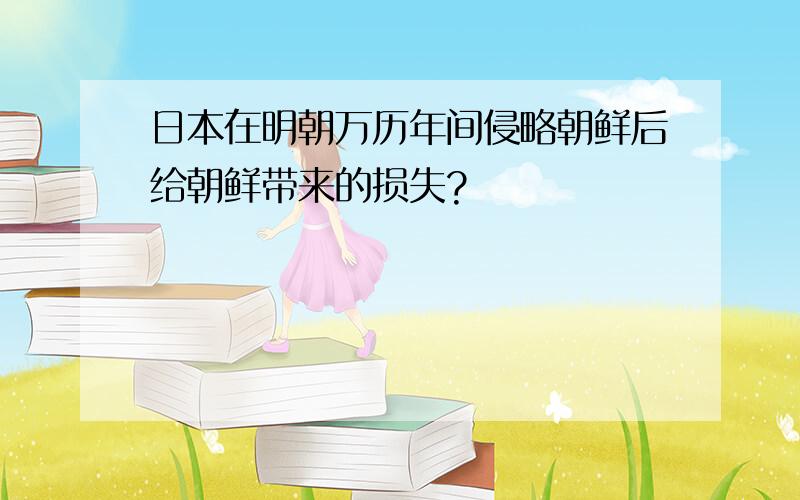 日本在明朝万历年间侵略朝鲜后给朝鲜带来的损失?