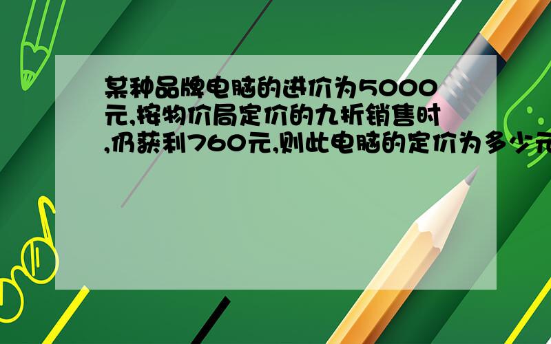 某种品牌电脑的进价为5000元,按物价局定价的九折销售时,仍获利760元,则此电脑的定价为多少元.