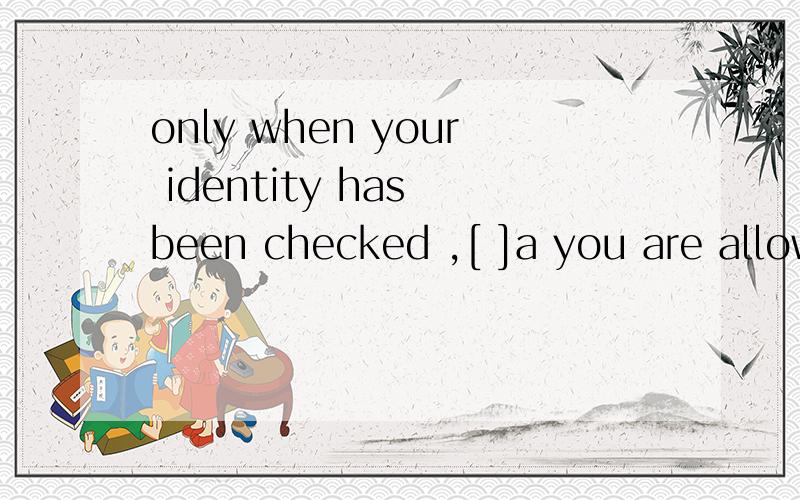 only when your identity has been checked ,[ ]a you are allow