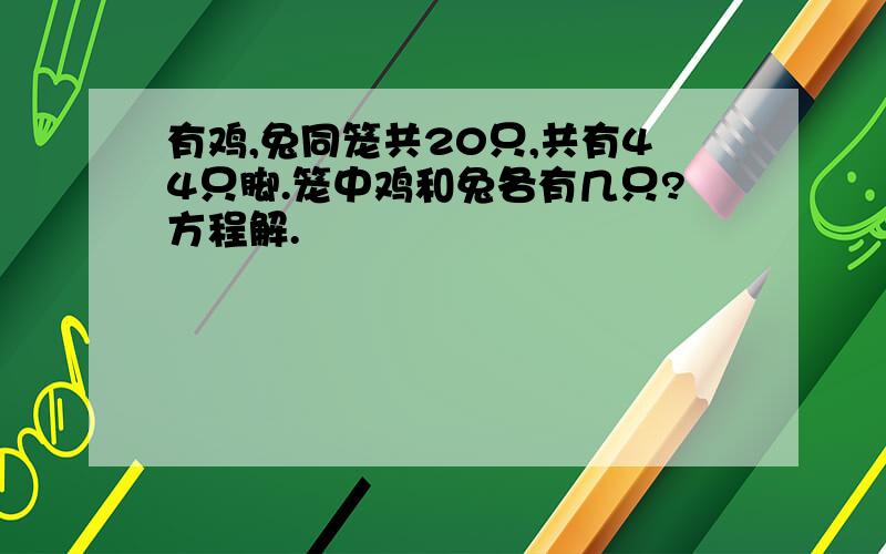 有鸡,兔同笼共20只,共有44只脚.笼中鸡和兔各有几只?方程解.