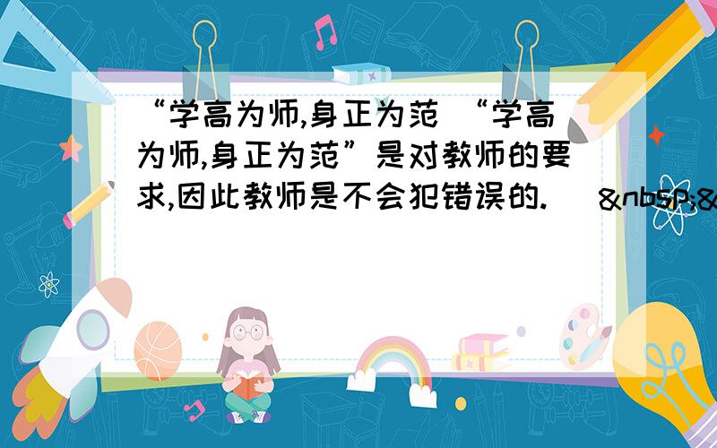 “学高为师,身正为范 “学高为师,身正为范”是对教师的要求,因此教师是不会犯错误的. [  &nbs